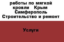 работы по мягкой кровли - Крым, Симферополь Строительство и ремонт » Услуги   